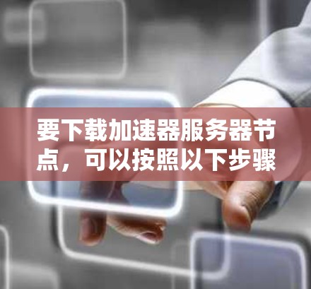 要下载加速器服务器节点，可以按照以下步骤操作