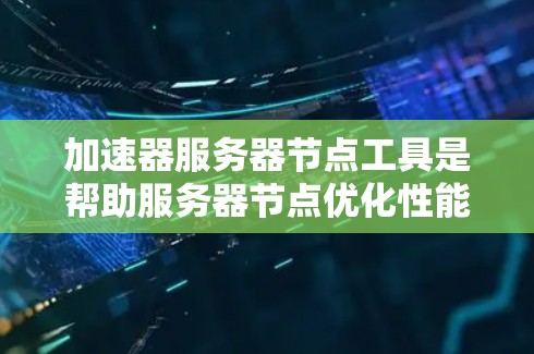 加速器服务器节点工具是帮助服务器节点优化性能的工具，能够提升应用运行效率和用户体验。以下是对这些工具的详细分析