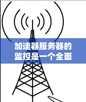 加速器服务器的监控是一个全面而细致的过程，旨在确保服务器的稳定性和安全运行。以下是一个系统化的监控步骤指南