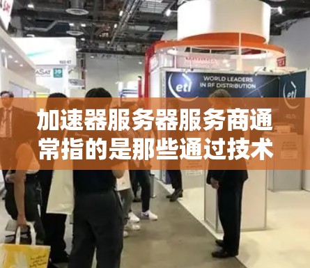 加速器服务器服务商通常指的是那些通过技术手段加速服务器或网站加载速度的软件或服务。加速器可以用于多线程加速、分布式加速、或者在服务器层面优化资源利用率。以下是关于加速器服务器服务商的一些关键点和信息