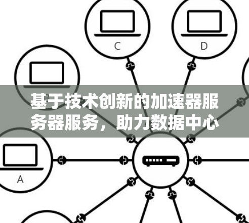 基于技术创新的加速器服务器服务，助力数据中心的高效升级