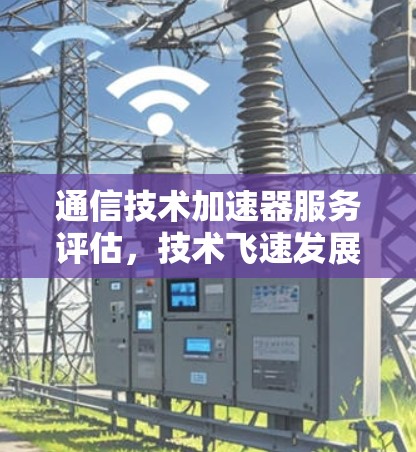 通信技术加速器服务评估，技术飞速发展与用户需求的双重挑战