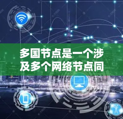 多国节点是一个涉及多个网络节点同时被加速的技术概念，通常指多个网络加速器或网络节点同时被使用以提高网络性能和降低成本。以下是对该概念的详细解析