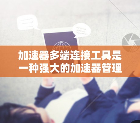加速器多端连接工具是一种强大的加速器管理工具,能够将多个加速器连接到同一个加速器中,显著提升加速体验和效率。以下是对该工具的详细总结 加速器多端连接工具是一种强大的加速器管理工具,能够将多个加速器连接到同一个加速器中,显著提升加速体验和效率。以下是对该工具的详细总结