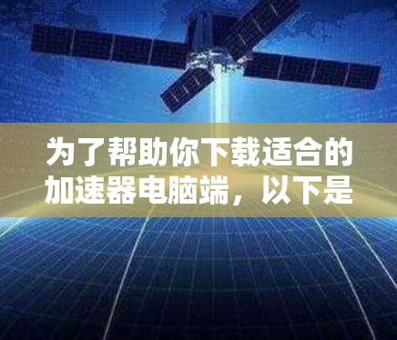 为了帮助你下载适合的加速器电脑端，以下是一些推荐和考虑因素的总结