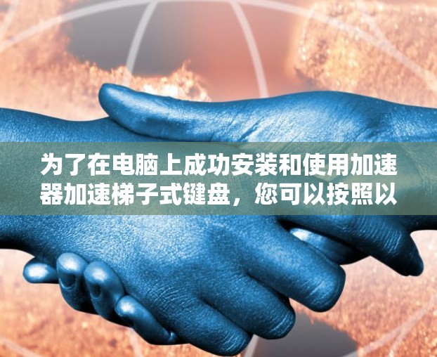 为了在电脑上成功安装和使用加速器加速梯子式键盘，您可以按照以下步骤进行操作