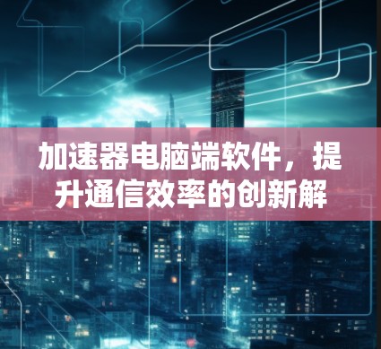 加速器电脑端软件，提升通信效率的创新解决方案
