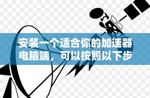 安装一个适合你的加速器电脑端，可以按照以下步骤进行