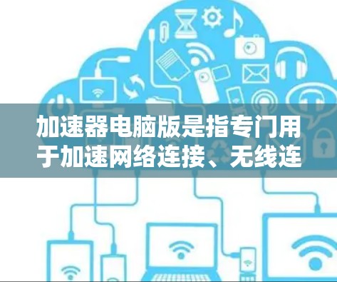 加速器电脑版是指专门用于加速网络连接、无线连接或游戏加载等功能的软件应用。它通过连接到特定的无线网络（如Wi-Fi、蓝牙等）来提升设备对网络的连接速度。以下是关于加速器电脑版的一些基本信息和使用指南