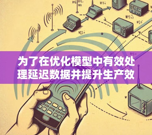 为了在优化模型中有效处理延迟数据并提升生产效率，可以考虑以下步骤