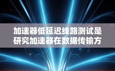 加速器低延迟线路测试是研究加速器在数据传输方面的性能，确保粒子加速的高效性和可靠性。以下是详细的步骤和方法