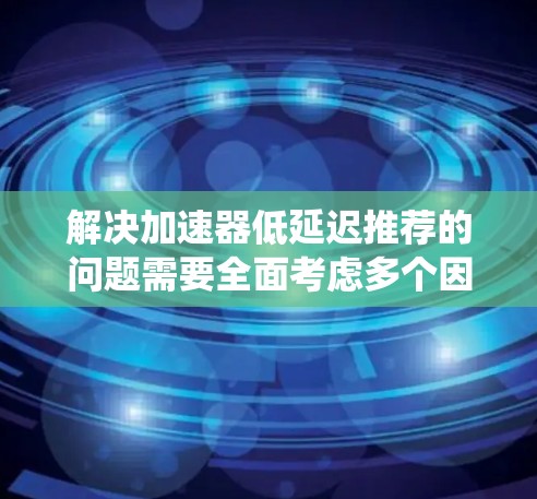解决加速器低延迟推荐的问题需要全面考虑多个因素，包括算法优化、服务器配置、用户设置以及平台技术层面的问题。以下是一个系统的解决方案