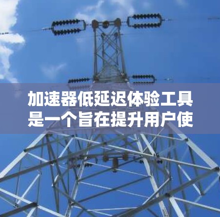 加速器低延迟体验工具是一个旨在提升用户使用体验的软件或工具，主要通过优化网页和应用加载速度来减少延迟。以下是其主要特点和功能