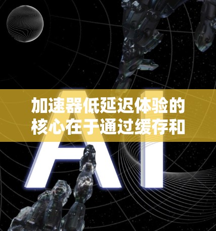 加速器低延迟体验的核心在于通过缓存和缓带的高效利用，减少加载时间，提升用户体验。以下是详细的解释和步骤