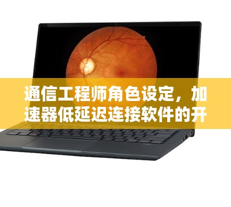 通信工程师角色设定，加速器低延迟连接软件的开发与应用