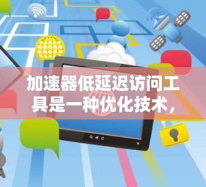 加速器低延迟访问工具是一种优化技术，主要在处理数据时使用多种技术以提高访问速度和减少延迟。以下是对该技术的详细解释