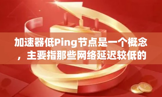 加速器低Ping节点是一个概念，主要指那些网络延迟较低的节点，适合用加速器加速处理。以下是对该概念的详细分析