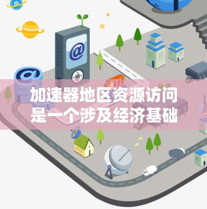 加速器地区资源访问是一个涉及经济基础、资源获取和利用模式等多个方面的复杂问题。以下是对这一问题的详细分析和解决方案