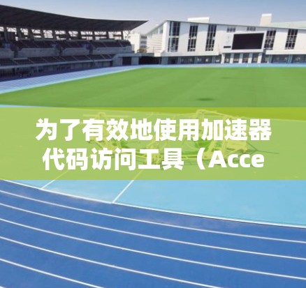为了有效地使用加速器代码访问工具（Access Control Center，ACC）可以按照以下步骤进行