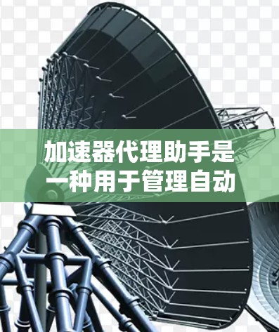 加速器代理助手是一种用于管理自动加速器的工具，帮助用户更高效地处理网页加载速度的问题。以下是对加速器代理助手的详细分析