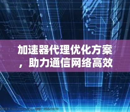 加速器代理优化方案，助力通信网络高效运行