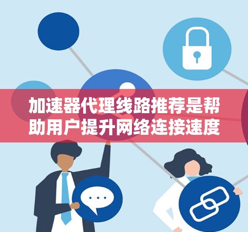 加速器代理线路推荐是帮助用户提升网络连接速度的重要工具，适用于点对点、本地网、局域网和广域网等多种网络类型。以下是详细的推荐和使用方法
