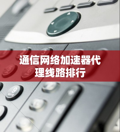 通信网络加速器代理线路排行