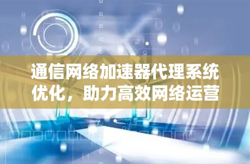 通信网络加速器代理系统优化，助力高效网络运营