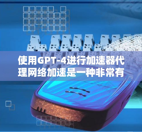 使用GPT-4进行加速器代理网络加速是一种非常有趣且实用的项目，能够帮助您在文本和图像处理方面进行高效处理。以下是对这一过程的分步说明