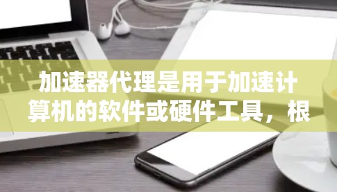 加速器代理是用于加速计算机的软件或硬件工具，根据其方式和功能不同，可以有不同的类型和应用。以下是详细的区别和分类