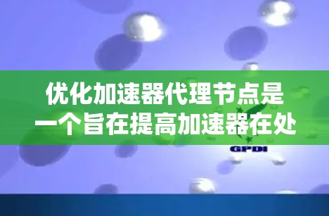 优化加速器代理节点是一个旨在提高加速器在处理任务时效率的系统性工程。加速器代理节点通常指在加速器（如GPU或TPU）上运行的节点，通过优化其性能，提升处理速度和资源利用。以下是对该主题的逐步解释