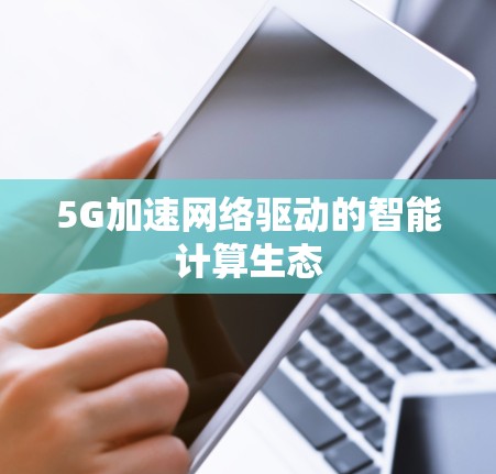 5G加速网络驱动的智能计算生态