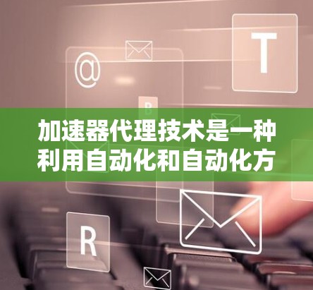 加速器代理技术是一种利用自动化和自动化方法提高网页加载速度的工具，主要通过软件包自动化下载和缓存资源来实现。以下是对该技术的详细分析