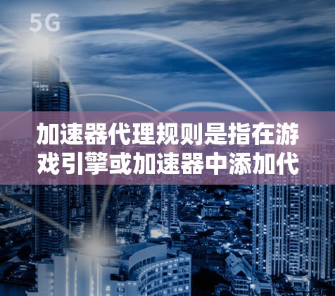 加速器代理规则是指在游戏引擎或加速器中添加代理规则，用来控制加速器的行为，影响游戏性能。以下是对加速器代理规则的详细说明