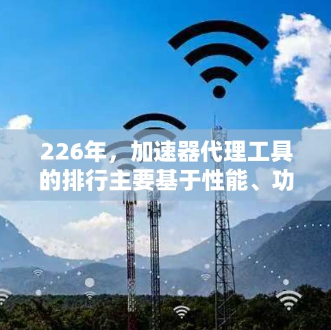 226年，加速器代理工具的排行主要基于性能、功能、支持工具、更新频率和价格等因素。以下是根据这些标准对226年可能发布的加速器代理工具的排行