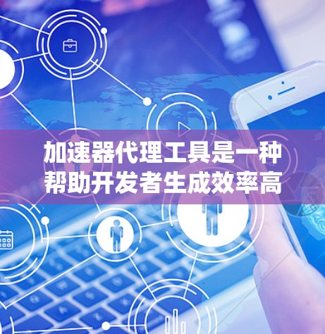 加速器代理工具是一种帮助开发者生成效率高的优化文件（加速器）的工具。以下是关于加速器代理工具的系统介绍和推荐
