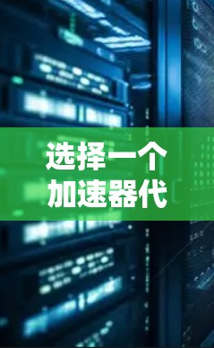 选择一个加速器代理服务时，应综合考虑多个因素。以下是基于不同需求的推荐