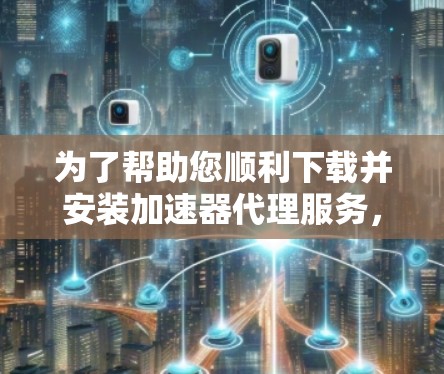 为了帮助您顺利下载并安装加速器代理服务，以下是详细的步骤和资源建议