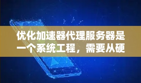 优化加速器代理服务器是一个系统工程，需要从硬件、软件、网络等多个方面入手，逐步优化以提升性能和稳定性。以下是一个有条理的优化步骤指南