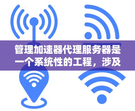 管理加速器代理服务器是一个系统性的工程，涉及多个方面，包括配置、访问控制、监控和性能优化。以下是详细的步骤指南