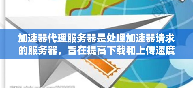 加速器代理服务器是处理加速器请求的服务器，旨在提高下载和上传速度，同时处理服务器上的各种错误和请求。以下是关于加速器代理服务器的详细信息