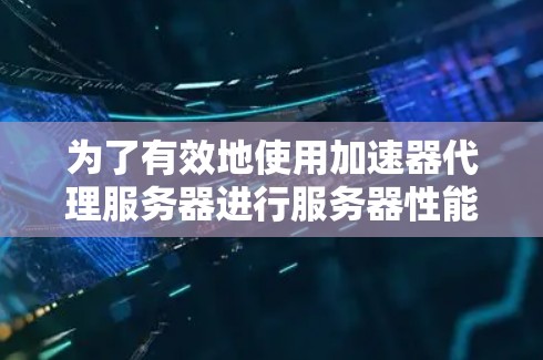 为了有效地使用加速器代理服务器进行服务器性能测试，可以按照以下步骤进行