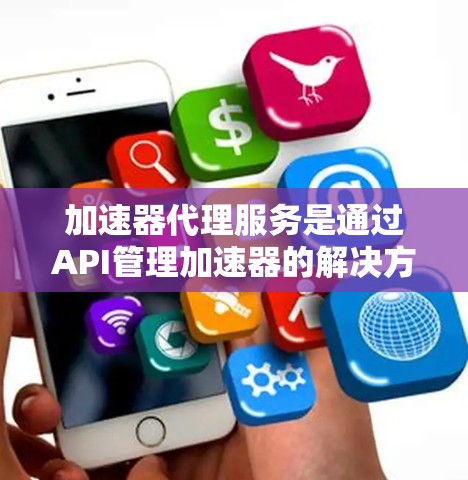 加速器代理服务是通过API管理加速器的解决方案，帮助用户自动配置和优化加速器。以下是根据关键标准的排行排序