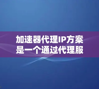 加速器代理IP方案是一个通过代理服务器加速网站访问的技术，旨在提高网站的性能和用户体验。以下是对该方案的详细分析和总结