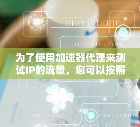 为了使用加速器代理来测试IP的流量，您可以按照以下步骤进行