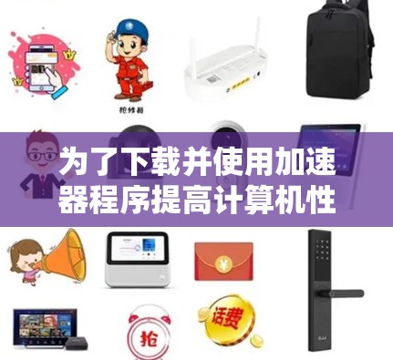 为了下载并使用加速器程序提高计算机性能，按照以下步骤操作