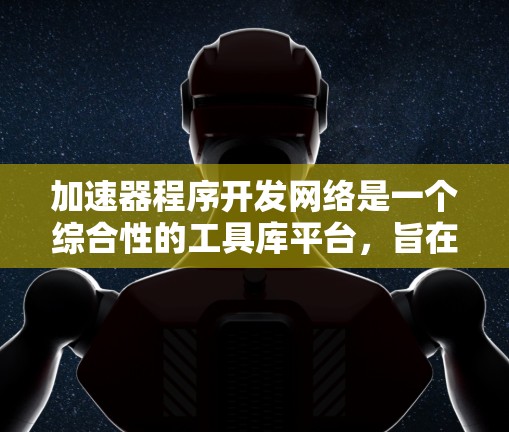 加速器程序开发网络是一个综合性的工具库平台，旨在提供多种加速器工具，帮助用户提升软件性能。以下是对这个网络的详细分类和概述