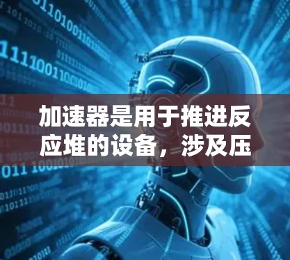 加速器是用于推进反应堆的设备，涉及压力、效率、喷射方式等多个关键因素。以下是关于加速器常见问题的详细解答