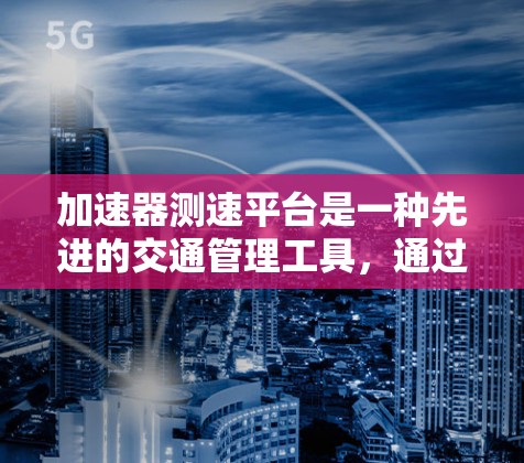 加速器测速平台是一种先进的交通管理工具，通过检测和监控车辆的行驶状态，确保交通流量的安全性和秩序。以下是对该技术的详细介绍