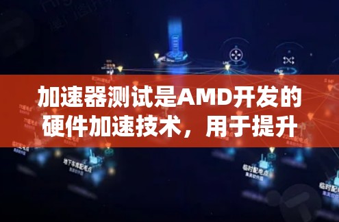 加速器测试是AMD开发的硬件加速技术，用于提升计算机系统性能。以下是关于加速器测试的详细解释和步骤